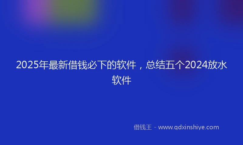 2025年最新借钱必下的软件，总结五个2024放水软件