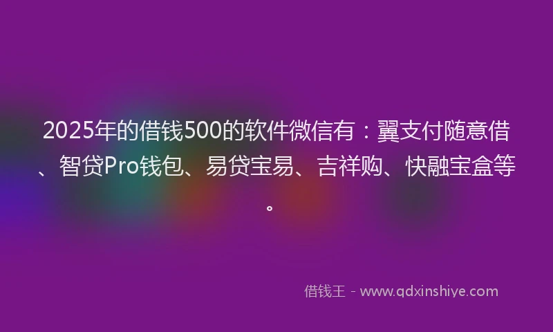 2025年的借钱500的软件微信有：翼支付随意借、智贷Pro钱包、易贷宝易、吉祥购、快融宝盒等。