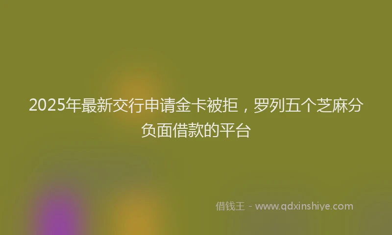 2025年最新交行申请金卡被拒，罗列五个芝麻分负面借款的平台