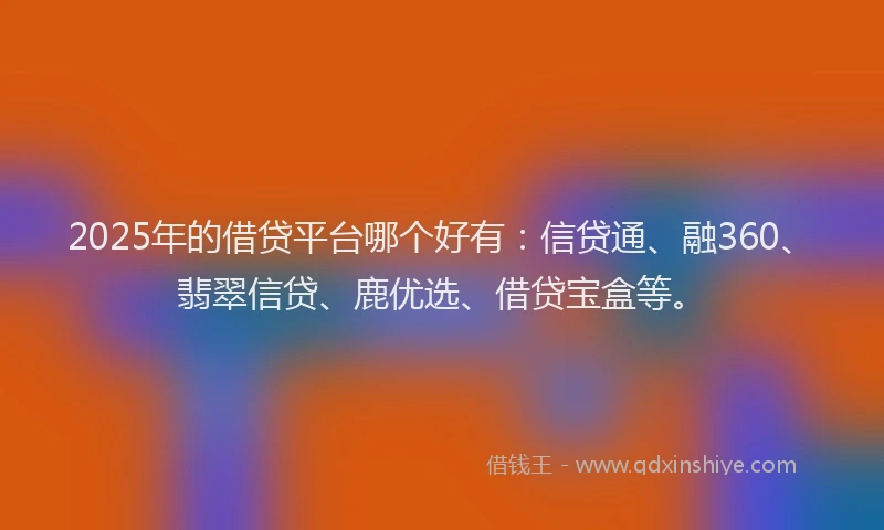 2025年的借贷平台哪个好有：信贷通、融360、翡翠信贷、鹿优选、借贷宝盒等。