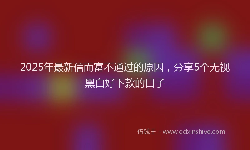 2025年最新信而富不通过的原因，分享5个无视黑白好下款的口子