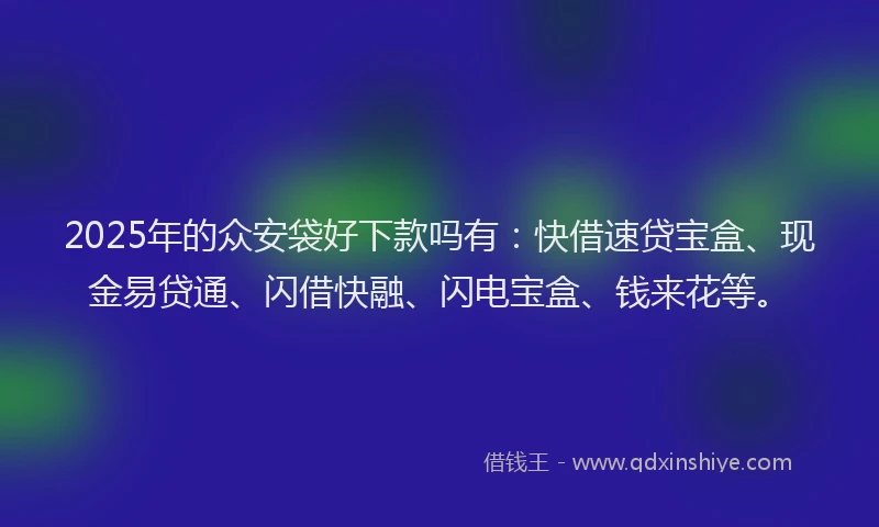 2025年的众安袋好下款吗有：快借速贷宝盒、现金易贷通、闪借快融、闪电宝盒、钱来花等。