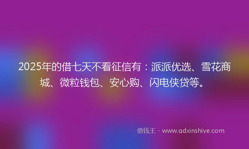 2025年的借七天不看征信有：派派优选、雪花商城、微粒钱包、安心购、闪电侠贷等。