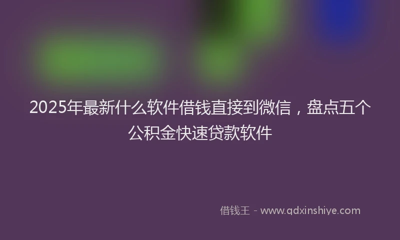 2025年最新什么软件借钱直接到微信，盘点五个公积金快速贷款软件