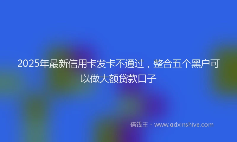 2025年最新信用卡发卡不通过，整合五个黑户可以做大额贷款口子