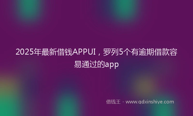 2025年最新借钱APPUI，罗列5个有逾期借款容易通过的app