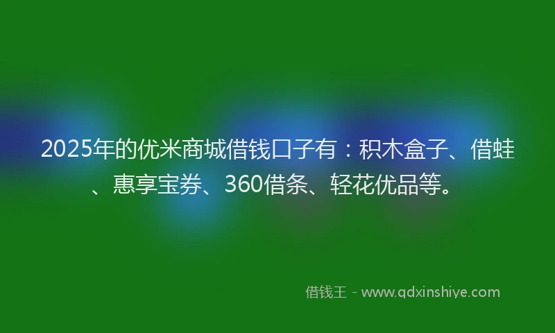 2025年的优米商城借钱口子有：积木盒子、借蛙、惠享宝券、360借条、轻花优品等。