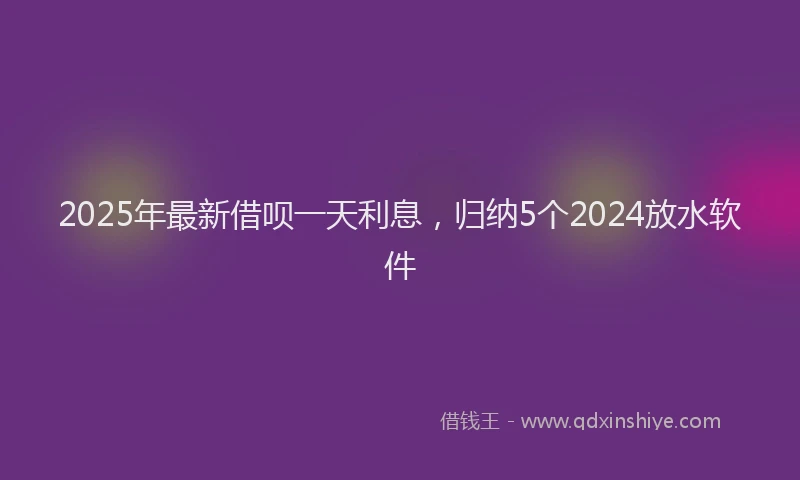 2025年最新借呗一天利息，归纳5个2024放水软件