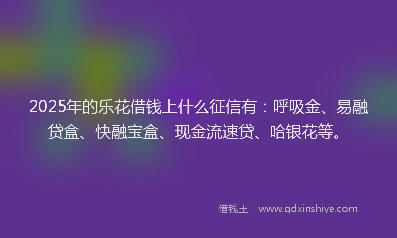 2025年的乐花借钱上什么征信有：呼吸金、易融贷盒、快融宝盒、现金流速贷、哈银花等。