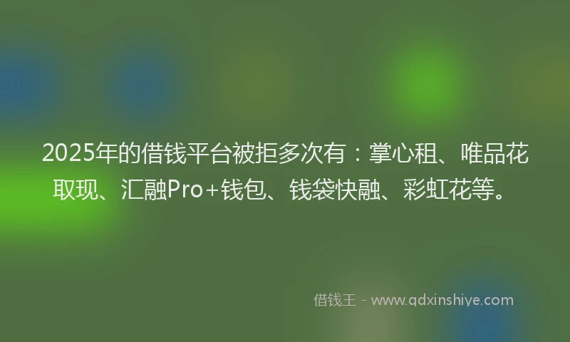 2025年的借钱平台被拒多次有：掌心租、唯品花取现、汇融Pro+钱包、钱袋快融、彩虹花等。