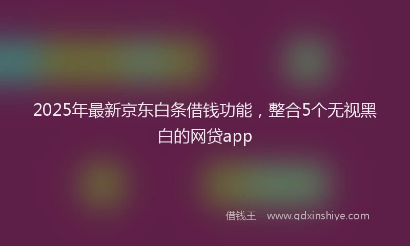 2025年最新京东白条借钱功能，整合5个无视黑白的网贷app