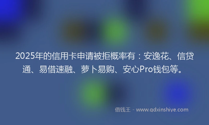 2025年的信用卡申请被拒概率有：安逸花、信贷通、易借速融、萝卜易购、安心Pro钱包等。