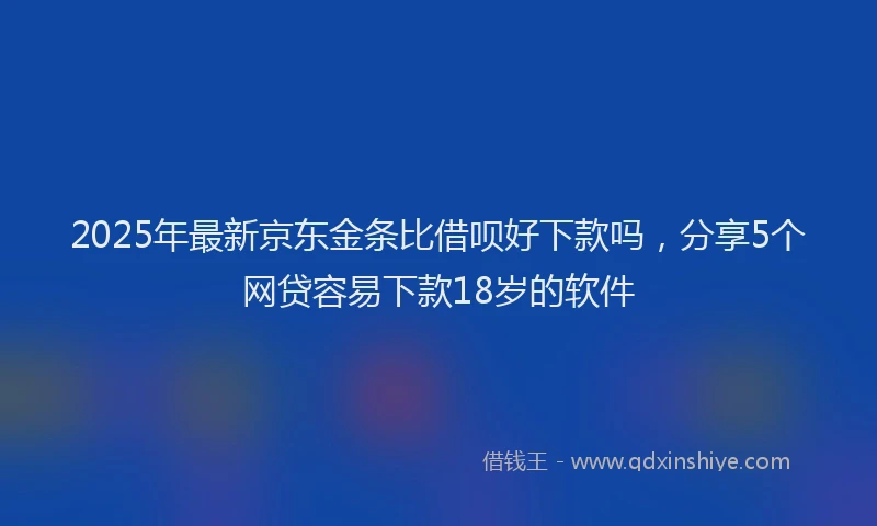 2025年最新京东金条比借呗好下款吗，分享5个网贷容易下款18岁的软件
