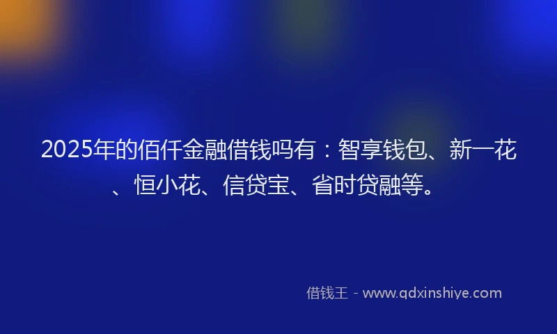 2025年的佰仟金融借钱吗有：智享钱包、新一花、恒小花、信贷宝、省时贷融等。