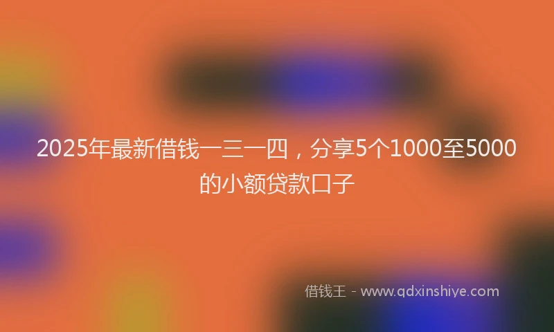 2025年最新借钱一三一四，分享5个1000至5000的小额贷款口子
