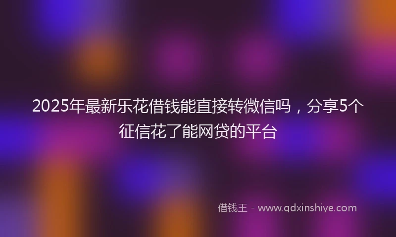 2025年最新乐花借钱能直接转微信吗，分享5个征信花了能网贷的平台