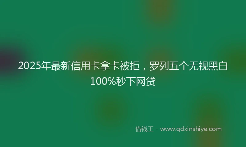 2025年最新信用卡拿卡被拒，罗列五个无视黑白100%秒下网贷