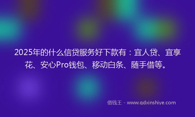 2025年的什么信贷服务好下款有：宜人贷、宜享花、安心Pro钱包、移动白条、随手借等。