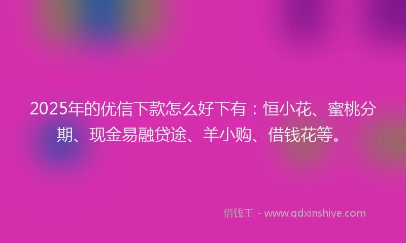 2025年的优信下款怎么好下有：恒小花、蜜桃分期、现金易融贷途、羊小购、借钱花等。