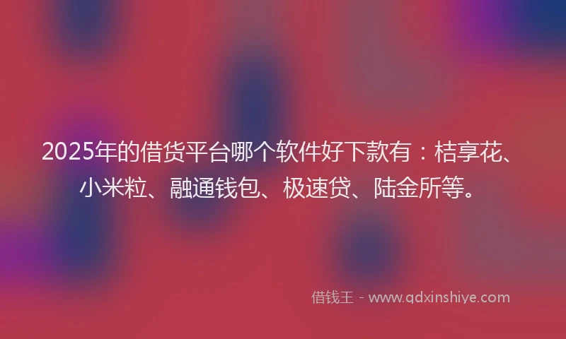 2025年的借货平台哪个软件好下款有：桔享花、小米粒、融通钱包、极速贷、陆金所等。