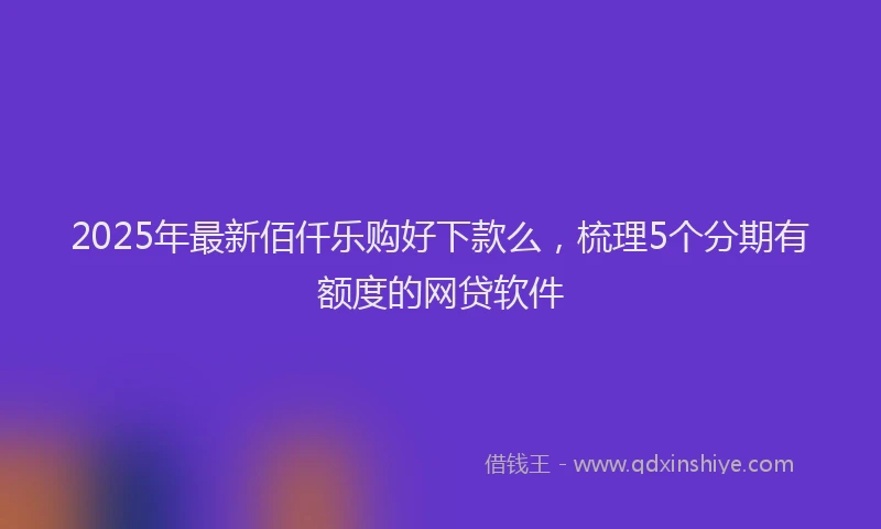 2025年最新佰仟乐购好下款么，梳理5个分期有额度的网贷软件
