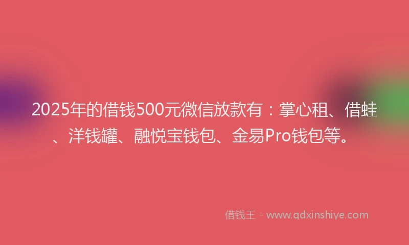 2025年的借钱500元微信放款有：掌心租、借蛙、洋钱罐、融悦宝钱包、金易Pro钱包等。