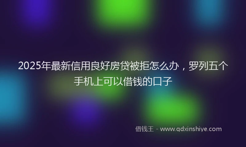 2025年最新信用良好房贷被拒怎么办，罗列五个手机上可以借钱的口子