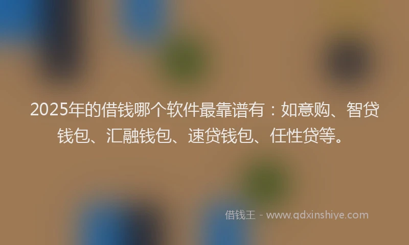 2025年的借钱哪个软件最靠谱有：如意购、智贷钱包、汇融钱包、速贷钱包、任性贷等。