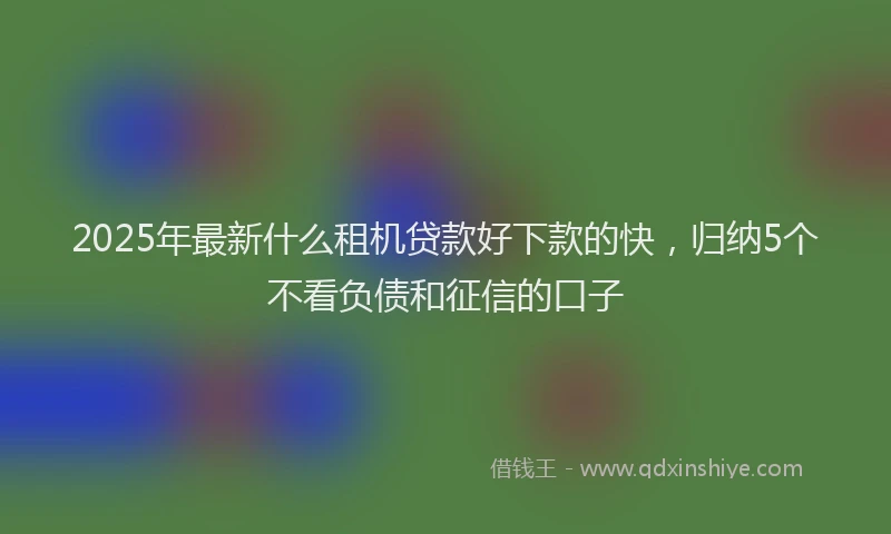 2025年最新什么租机贷款好下款的快，归纳5个不看负债和征信的口子