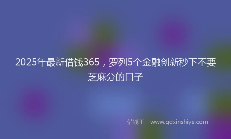2025年最新借钱365，罗列5个金融创新秒下不要芝麻分的口子