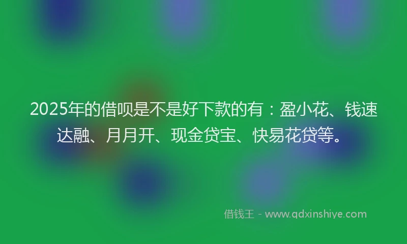2025年的借呗是不是好下款的有：盈小花、钱速达融、月月开、现金贷宝、快易花贷等。