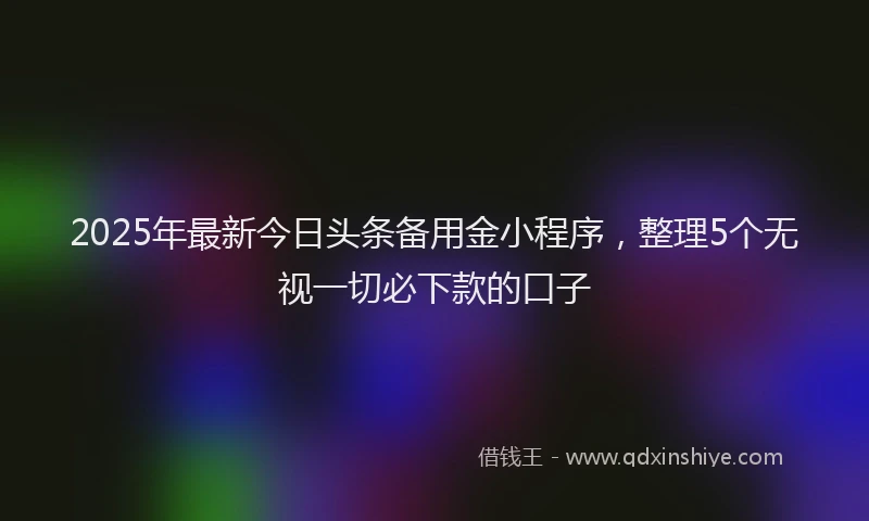 2025年最新今日头条备用金小程序，整理5个无视一切必下款的口子