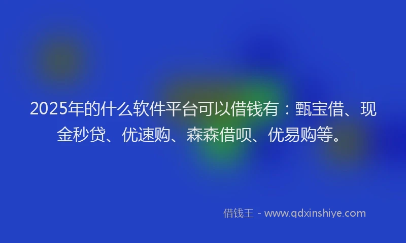 2025年的什么软件平台可以借钱有：甄宝借、现金秒贷、优速购、森森借呗、优易购等。