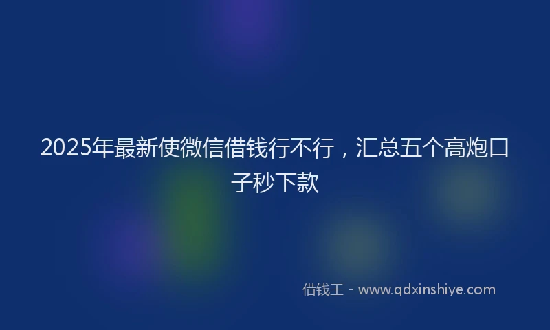 2025年最新使微信借钱行不行，汇总五个高炮口子秒下款