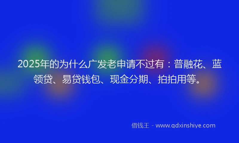 2025年的为什么广发老申请不过有：普融花、蓝领贷、易贷钱包、现金分期、拍拍用等。