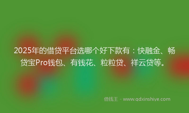 2025年的借贷平台选哪个好下款有：快融金、畅贷宝Pro钱包、有钱花、粒粒贷、祥云贷等。
