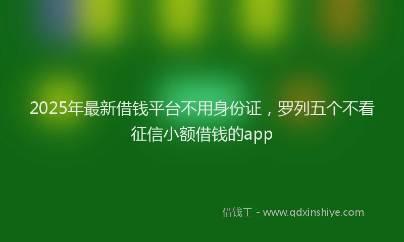 2025年最新借钱平台不用身份证，罗列五个不看征信小额借钱的app