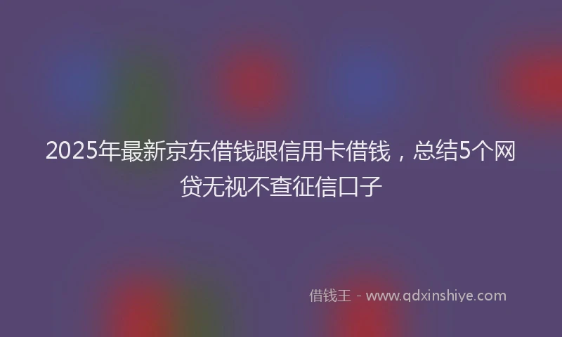 2025年最新京东借钱跟信用卡借钱，总结5个网贷无视不查征信口子