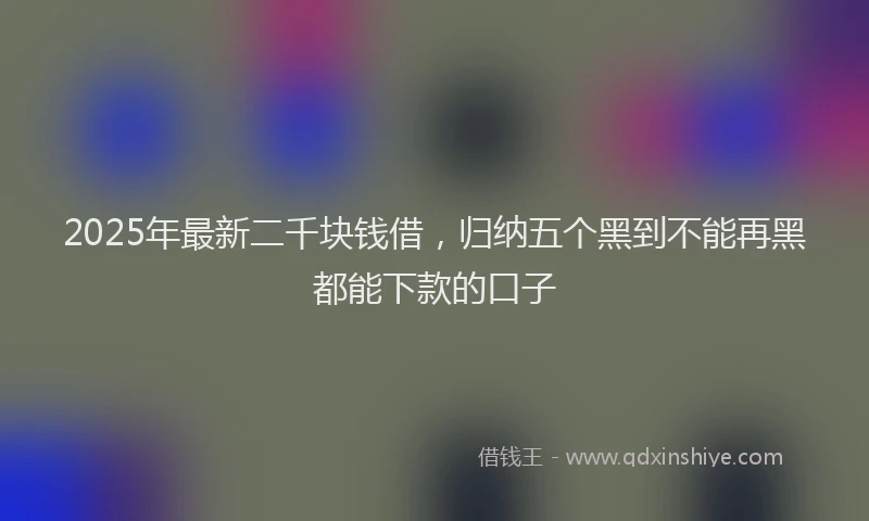 2025年最新二千块钱借，归纳五个黑到不能再黑都能下款的口子