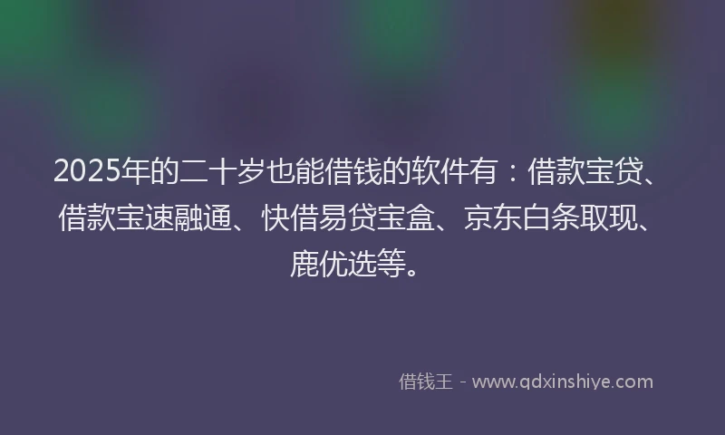 2025年的二十岁也能借钱的软件有：借款宝贷、借款宝速融通、快借易贷宝盒、京东白条取现、鹿优选等。