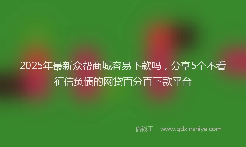2025年最新众帮商城容易下款吗，分享5个不看征信负债的网贷百分百下款平台