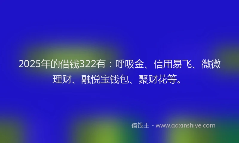 2025年的借钱322有：呼吸金、信用易飞、微微理财、融悦宝钱包、聚财花等。