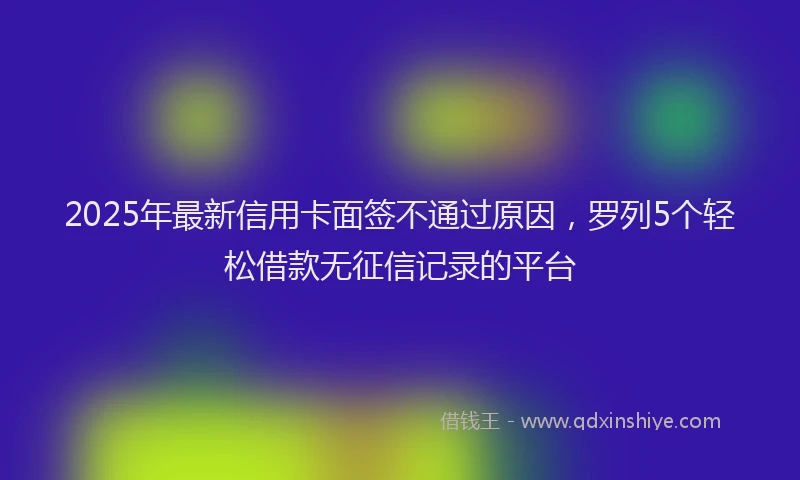 2025年最新信用卡面签不通过原因，罗列5个轻松借款无征信记录的平台