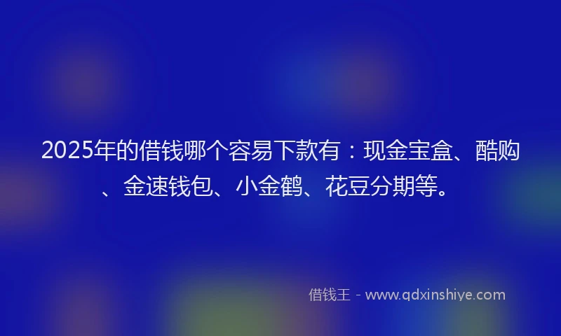 2025年的借钱哪个容易下款有：现金宝盒、酷购、金速钱包、小金鹤、花豆分期等。