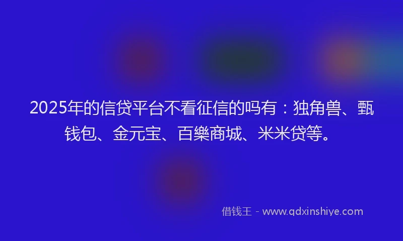 2025年的信贷平台不看征信的吗有：独角兽、甄钱包、金元宝、百樂商城、米米贷等。
