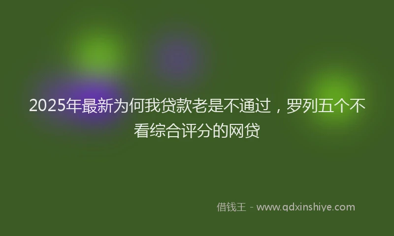 2025年最新为何我贷款老是不通过，罗列五个不看综合评分的网贷
