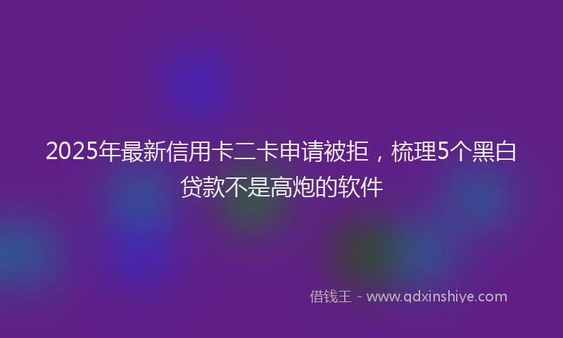2025年最新信用卡二卡申请被拒，梳理5个黑白贷款不是高炮的软件