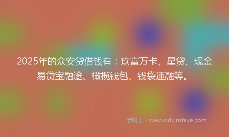 2025年的众安贷借钱有：玖富万卡、星贷、现金易贷宝融途、橄榄钱包、钱袋速融等。