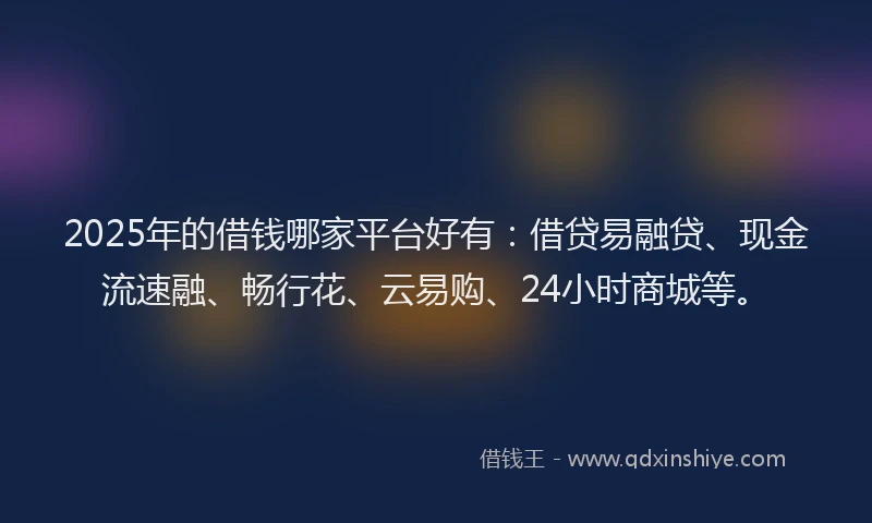 2025年的借钱哪家平台好有：借贷易融贷、现金流速融、畅行花、云易购、24小时商城等。