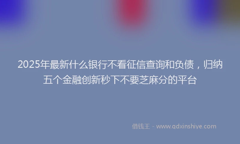 2025年最新什么银行不看征信查询和负债，归纳五个金融创新秒下不要芝麻分的平台
